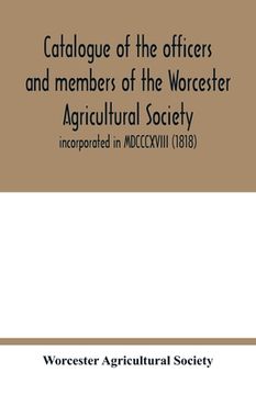 portada Catalogue of the officers and members of the Worcester Agricultural Society: incorporated in MDCCCXVIII (1818) (in English)