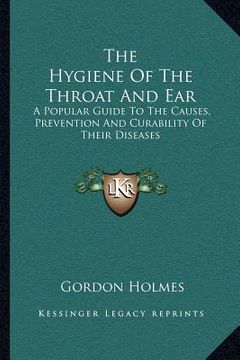 portada the hygiene of the throat and ear: a popular guide to the causes, prevention and curability of their diseases (in English)