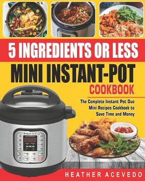 portada 5 Ingredients or Less Mini Instant Pot Cookbook: The Complete Instant Pot Duo Mini Recipes Cookbook to Save Time and Money- Instant Pot Recipes for We (en Inglés)