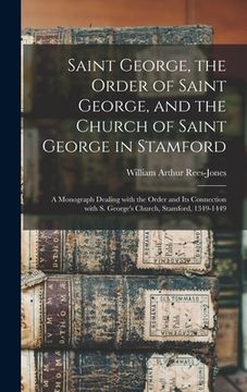 portada Saint George, the Order of Saint George, and the Church of Saint George in Stamford: a Monograph Dealing With the Order and Its Connection With S. Geo (en Inglés)