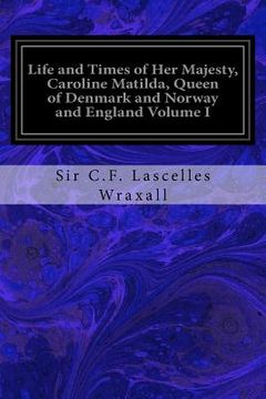 portada Life and Times of Her Majesty, Caroline Matilda, Queen of Denmark and Norway and England Volume I: From Family Documents and Private State Archives (en Inglés)