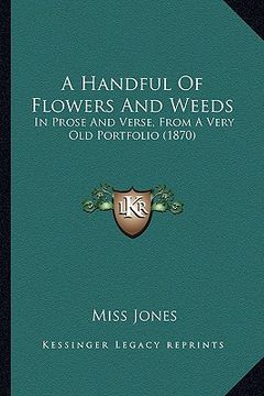 portada a handful of flowers and weeds: in prose and verse, from a very old portfolio (1870) (en Inglés)