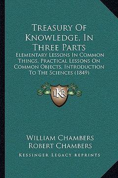 portada treasury of knowledge, in three parts: elementary lessons in common things, practical lessons on common objects, introduction to the sciences (1849) (in English)
