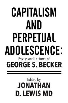 portada Capitalism and Perpetual Adolescence: Essays and Lectures of George S. Becker: Edited by Jonathan D. Lewis MD