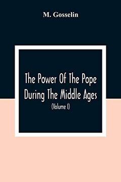 portada The Power of the Pope During the Middle Ages: Or, an Historical Inquiry Into the Origin of the Temporal Power of the Holy see and the Constitutional. With an Introduction on the Honours an (in English)