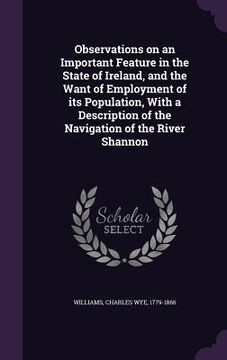 portada Observations on an Important Feature in the State of Ireland, and the Want of Employment of its Population, With a Description of the Navigation of th (en Inglés)