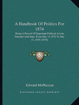 portada a handbook of politics for 1874: being a record of important political action, national and state, from july 15 1872 to july 15, 1874 (1874) (en Inglés)