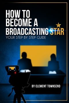 portada How To Become A Broadcasting Star: Your Step By Step Guide (en Inglés)