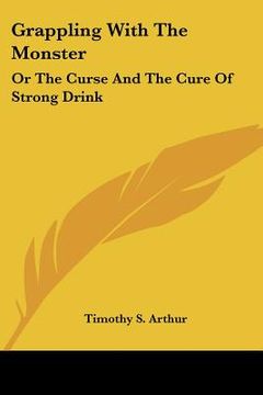 portada grappling with the monster: or the curse and the cure of strong drink (en Inglés)