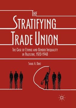 portada The Stratifying Trade Union: The Case of Ethnic and Gender Inequality in Palestine, 1920-1948