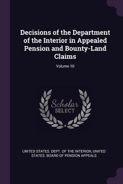 portada Decisions of the Department of the Interior in Appealed Pension and Bounty-Land Claims; Volume 10 (en Inglés)