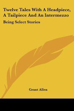 portada twelve tales with a headpiece, a tailpiece and an intermezzo: being select stories