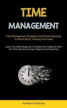 portada Time Management: Time Management Strategies And Positive Routines To Assist You In Tracking Your Goals (Learn The Habits Required To Do (en Inglés)