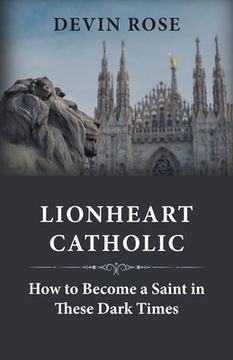 portada Lionheart Catholic: How To Become a Saint In These Dark Times (en Inglés)