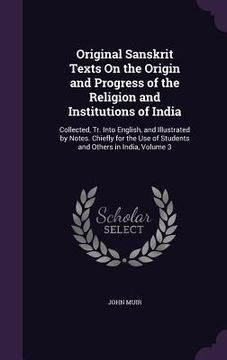portada Original Sanskrit Texts On the Origin and Progress of the Religion and Institutions of India: Collected, Tr. Into English, and Illustrated by Notes. C