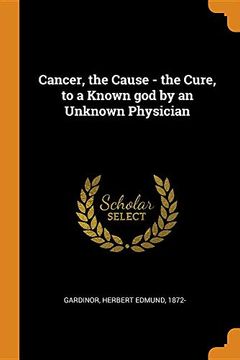 portada Cancer, the Cause - the Cure, to a Known god by an Unknown Physician (en Inglés)