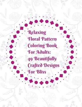portada Relaxing Floral Pattern Coloring Book For Adults: 49 Beautifully Crafted Designs For Bliss: Coloring Book Gift Great For Nature Enthusiasts, Artists, (en Inglés)