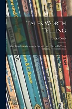 portada Tales Worth Telling; or a Traveller's Adventures by Sea and Land, Told to His Young Listeners, Frederic and Lucy (en Inglés)