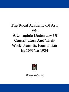 portada the royal academy of arts v4: a complete dictionary of contributors and their work from its foundation in 1769 to 1904 (en Inglés)
