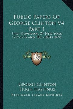 portada public papers of george clinton v4 part 1: first governor of new york, 1777-1795 and 1801-1804 (1899) (en Inglés)