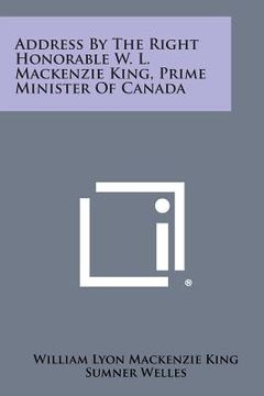 portada Address by the Right Honorable W. L. MacKenzie King, Prime Minister of Canada (en Inglés)