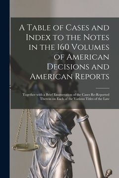 portada A Table of Cases and Index to the Notes in the 160 Volumes of American Decisions and American Reports: Together With a Brief Enumeration of the Cases (en Inglés)