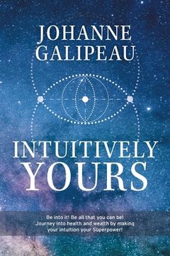 portada Intuitively Yours: Be into it! Be all that you can be! Journey into health and wealth by making your intuition your Superpower! (en Inglés)
