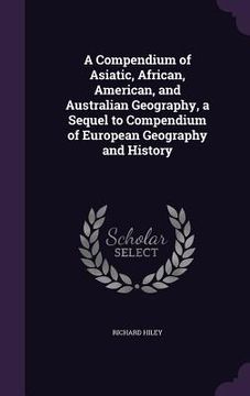 portada A Compendium of Asiatic, African, American, and Australian Geography, a Sequel to Compendium of European Geography and History (in English)