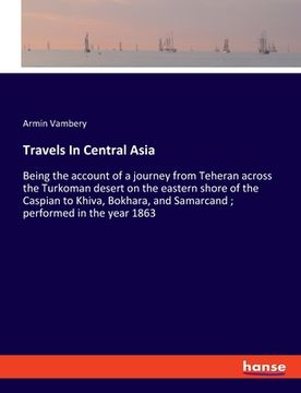 portada Travels In Central Asia: Being the account of a journey from Teheran across the Turkoman desert on the eastern shore of the Caspian to Khiva, B (en Inglés)