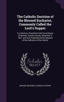 portada The Catholic Doctrine of the Blessed Eucharist, Commonly Called the Lord's Supper: In a Sermon, Preached In the Court-house of Newton, Sussex County, (in English)
