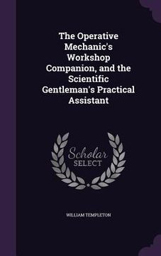 portada The Operative Mechanic's Workshop Companion, and the Scientific Gentleman's Practical Assistant
