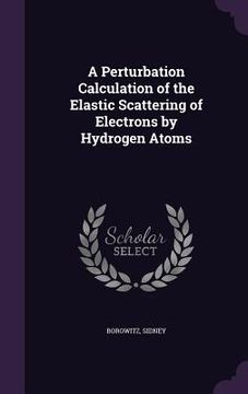 portada A Perturbation Calculation of the Elastic Scattering of Electrons by Hydrogen Atoms (en Inglés)