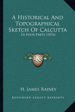 portada a historical and topographical sketch of calcutta: in four parts (1876) (en Inglés)