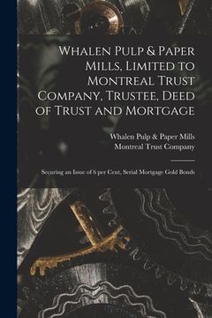 portada Whalen Pulp & Paper Mills, Limited to Montreal Trust Company, Trustee, Deed of Trust and Mortgage [microform]: Securing an Issue of 6 per Cent, Serial (en Inglés)