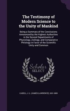 portada The Testimony of Modern Science to the Unity of Mankind: Being a Summary of the Conclusions Announced by the Highest Authorities in the Several Depart (en Inglés)
