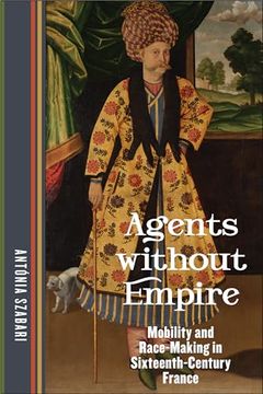 portada Agents Without Empire: Mobility and Race-Making in Sixteenth-Century France (en Inglés)