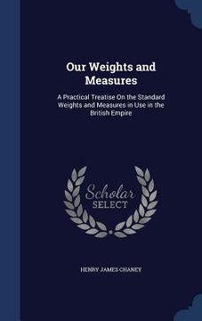 portada Our Weights and Measures: A Practical Treatise On the Standard Weights and Measures in Use in the British Empire (en Inglés)