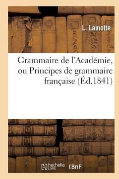 portada Grammaire de l'Académie, Ou Principes de Grammaire Française, Fidèlement Extraits: de la Dernière Édition Du Dictionnaire de l'Académie (en Francés)