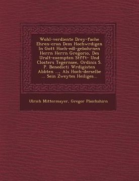 portada Wohl-verdiente Drey-fache Ehren-cron Dem Hochw�rdigen In Gott Hoch-edl-gebohrnen Herrn Herrn Gregorio, Des Uralt-exempten St�fft- Und Cl (en Inglés)