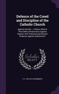 portada Defence of the Creed and Discipline of the Catholic Church: Against the Rev. J. Blanco White's "Poor Man's Preservative Against Popery" and "Practical (en Inglés)