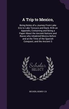 portada A Trip to Mexico,: Being Notes of a Journey From Lake Erie to Lake Tezcuco and Back, With an Appendix, Containing and Being a Paper About