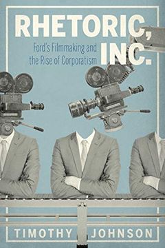 portada Rhetoric, Inc. Ford’S Filmmaking and the Rise of Corporatism: 15 (Rsa Series in Transdisciplinary Rhetoric) (in English)
