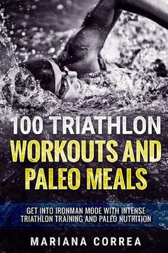 portada 100 Triathlon Workouts and Paleo Meals: Get Into Ironman Mode With Intense Triathlon Training and Paleo Nutrition (in English)