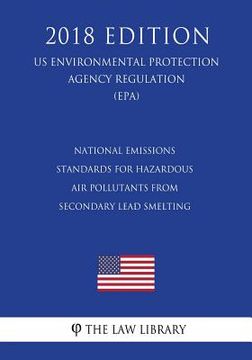 portada National Emissions Standards for Hazardous Air Pollutants from Secondary Lead Smelting (US Environmental Protection Agency Regulation) (EPA) (2018 Edi (en Inglés)
