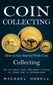 portada Coin Collecting: How to Get Started With Coin Collecting (The Ultimate Easy Beginner's Guide to Learn How to Acknowledge) (en Inglés)