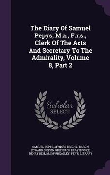 portada The Diary Of Samuel Pepys, M.a., F.r.s., Clerk Of The Acts And Secretary To The Admirality, Volume 8, Part 2