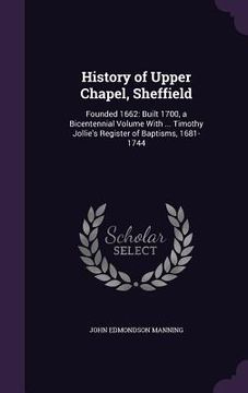 portada History of Upper Chapel, Sheffield: Founded 1662: Built 1700, a Bicentennial Volume With ... Timothy Jollie's Register of Baptisms, 1681-1744