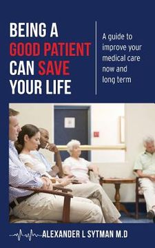 portada Being a Good Patient Can Save Your Life: A guide to improve your medical care now and long term.