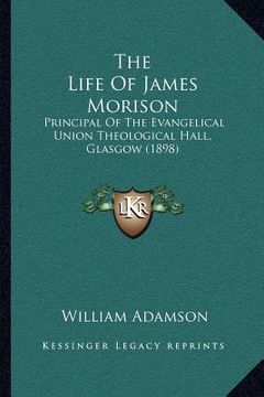 portada the life of james morison: principal of the evangelical union theological hall, glasgow (1898) (in English)