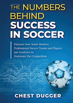 portada The Numbers Behind Success in Soccer: Discover how Some Modern Professional Soccer Teams and Players Use Analytics to Dominate the Competition (en Inglés)